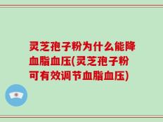 灵芝孢子粉为什么能降血脂血压(灵芝孢子粉可有效调节血脂血压)