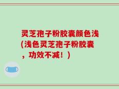灵芝孢子粉胶囊颜色浅(浅色灵芝孢子粉胶囊，功效不减！)