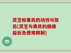 灵芝和黄芪的功效与禁忌(灵芝与黄芪的健康益处及使用限制)