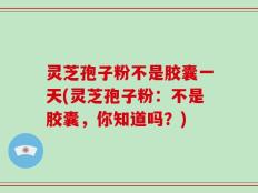 灵芝孢子粉不是胶囊一天(灵芝孢子粉：不是胶囊，你知道吗？)