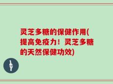 灵芝多糖的保健作用(提高免疫力！灵芝多糖的天然保健功效)