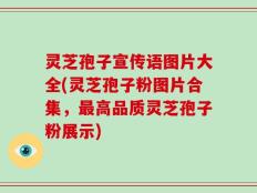 灵芝孢子宣传语图片大全(灵芝孢子粉图片合集，最高品质灵芝孢子粉展示)