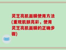 灵芝亮肌面膜使用方法(重现肌肤亮彩，使用灵芝亮肌面膜的正确步骤)