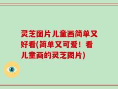 灵芝图片儿童画简单又好看(简单又可爱！看儿童画的灵芝图片)