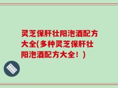 灵芝保肝壮阳泡酒配方大全(多种灵芝保肝壮阳泡酒配方大全！)