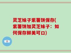 灵芝妹子紫薯饼保存(紫薯饼加灵芝妹子：如何保存鲜美可口)