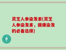灵芝人参染发素(灵芝人参染发素，健康染发的必备选择)