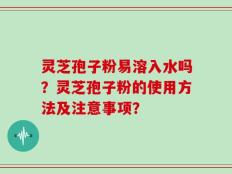 灵芝孢子粉易溶入水吗？灵芝孢子粉的使用方法及注意事项？