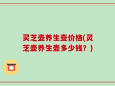 灵芝壶养生壶价格(灵芝壶养生壶多少钱？)