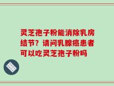 灵芝孢子粉能消除乳房结节？请问乳腺癌患者可以吃灵芝孢子粉吗