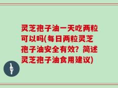 灵芝孢子油一天吃两粒可以吗(每日两粒灵芝孢子油安全有效？简述灵芝孢子油食用建议)
