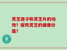 灵芝孢子粉灵芝片的功效？探究灵芝的健康价值？