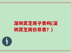 深圳灵芝房子贵吗(深圳灵芝房价昂贵？)