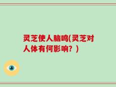 灵芝使人脑鸣(灵芝对人体有何影响？)