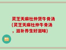 灵芝天麻杜仲煲牛骨汤(灵芝天麻杜仲牛骨汤，滋补养生好滋味)