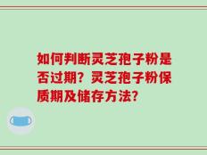 如何判断灵芝孢子粉是否过期？灵芝孢子粉保质期及储存方法？