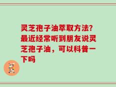 灵芝孢子油萃取方法？最近经常听到朋友说灵芝孢子油，可以科普一下吗