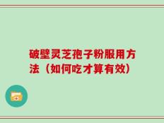破壁灵芝孢子粉服用方法（如何吃才算有效）