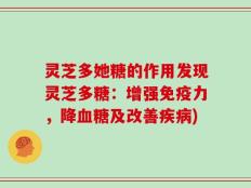 灵芝多她糖的作用发现灵芝多糖：增强免疫力，降血糖及改善疾病)