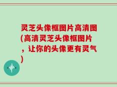 灵芝头像框图片高清图(高清灵芝头像框图片，让你的头像更有灵气)