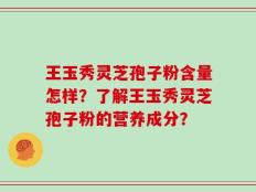 王玉秀灵芝孢子粉含量怎样？了解王玉秀灵芝孢子粉的营养成分？