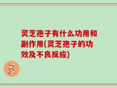 灵芝孢子有什么功用和副作用(灵芝孢子的功效及不良反应)
