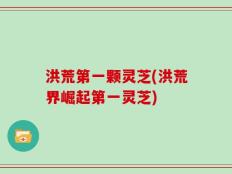 洪荒第一颗灵芝(洪荒界崛起第一灵芝)