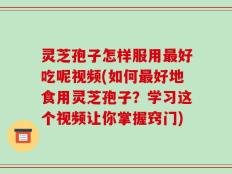 灵芝孢子怎样服用最好吃呢视频(如何最好地食用灵芝孢子？学习这个视频让你掌握窍门)
