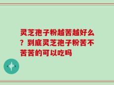 灵芝孢子粉越苦越好么？到底灵芝孢子粉苦不苦苦的可以吃吗