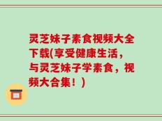 灵芝妹子素食视频大全下载(享受健康生活，与灵芝妹子学素食，视频大合集！)