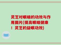 灵芝对眼睛的功效与作用图片(提高眼睛健康！灵芝的益眼功效)