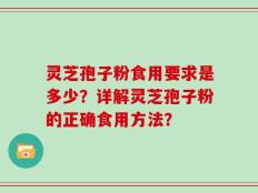 灵芝孢子粉食用要求是多少？详解灵芝孢子粉的正确食用方法？
