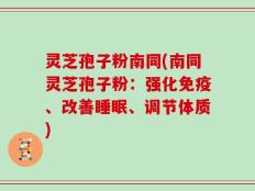 灵芝孢子粉南同(南同灵芝孢子粉：强化免疫、改善睡眠、调节体质)