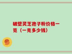 破壁灵芝孢子粉价格一览（一克多少钱）