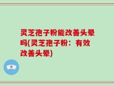 灵芝孢子粉能改善头晕吗(灵芝孢子粉：有效改善头晕)