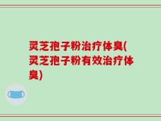灵芝孢子粉治疗体臭(灵芝孢子粉有效治疗体臭)