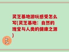 灵芝基地游玩感受怎么写(灵芝基地：自然的瑰宝与人类的健康之源)