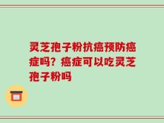 灵芝孢子粉抗癌预防癌症吗？癌症可以吃灵芝孢子粉吗