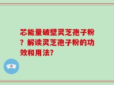 芯能量破壁灵芝孢子粉？解读灵芝孢子粉的功效和用法？