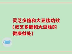 灵芝多糖和大豆肽功效(灵芝多糖和大豆肽的健康益处)