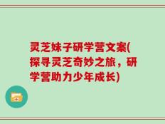 灵芝妹子研学营文案(探寻灵芝奇妙之旅，研学营助力少年成长)