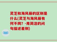 灵芝和海风藤的区别是什么(灵芝与海风藤有何不同？-用简洁的问句描述差别)