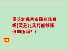 灵芝北芪片有降压作用吗(灵芝北芪片能够降低血压吗？)