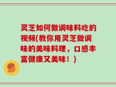 灵芝如何做调味料吃的视频(教你用灵芝做调味的美味料理，口感丰富健康又美味！)