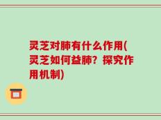 灵芝对肺有什么作用(灵芝如何益肺？探究作用机制)