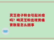 灵芝孢子粉会引起长痘吗？喝灵芝粉出现胃痛胃胀是怎么回事