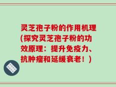 灵芝孢子粉的作用机理(探究灵芝孢子粉的功效原理：提升免疫力、抗肿瘤和延缓衰老！)