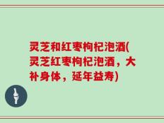 灵芝和红枣枸杞泡酒(灵芝红枣枸杞泡酒，大补身体，延年益寿)