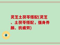 灵芝土茯苓搭配(灵芝、土茯苓搭配，强身养颜、抗疲劳)