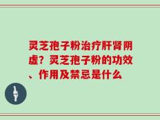 灵芝孢子粉治疗肝肾阴虚？灵芝孢子粉的功效、作用及禁忌是什么